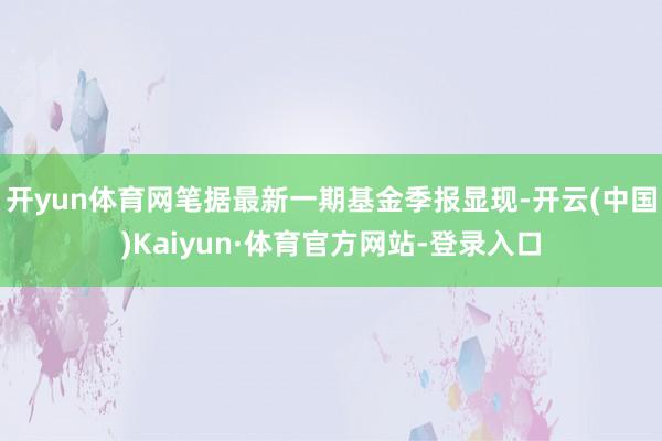 开yun体育网笔据最新一期基金季报显现-开云(中国)Kaiyun·体育官方网站-登录入口