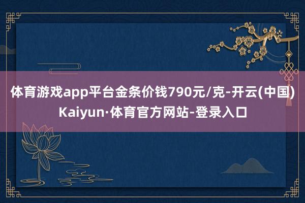 体育游戏app平台金条价钱790元/克-开云(中国)Kaiyun·体育官方网站-登录入口