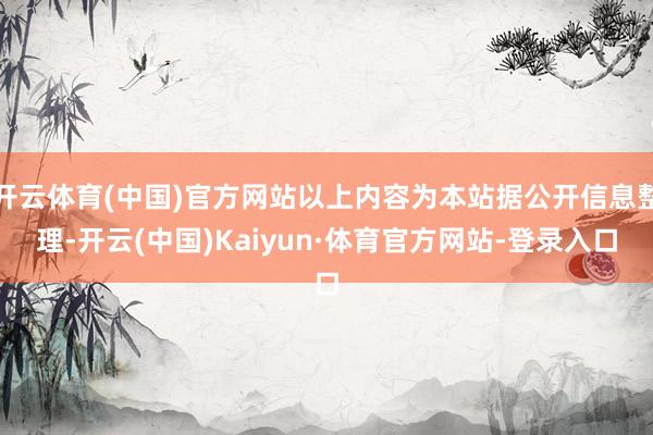 开云体育(中国)官方网站以上内容为本站据公开信息整理-开云(中国)Kaiyun·体育官方网站-登录入口