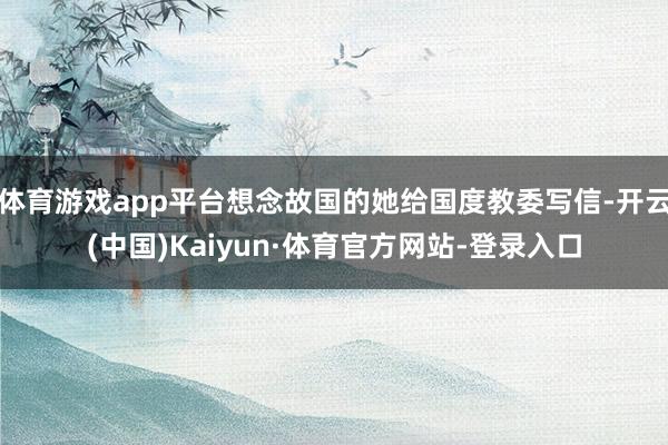 体育游戏app平台想念故国的她给国度教委写信-开云(中国)Kaiyun·体育官方网站-登录入口