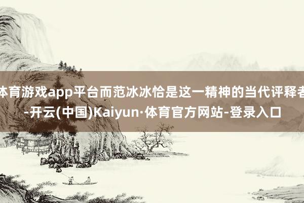 体育游戏app平台而范冰冰恰是这一精神的当代评释者-开云(中国)Kaiyun·体育官方网站-登录入口