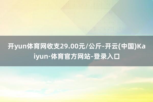 开yun体育网收支29.00元/公斤-开云(中国)Kaiyun·体育官方网站-登录入口