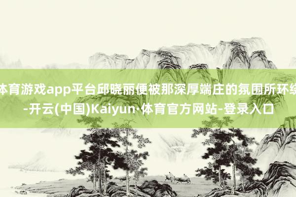 体育游戏app平台邱晓丽便被那深厚端庄的氛围所环绕-开云(中国)Kaiyun·体育官方网站-登录入口