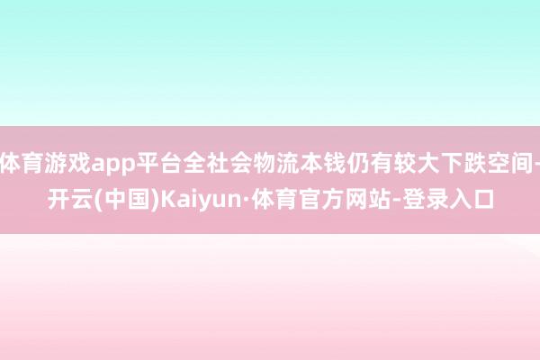 体育游戏app平台全社会物流本钱仍有较大下跌空间-开云(中国)Kaiyun·体育官方网站-登录入口