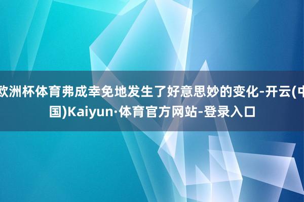 欧洲杯体育弗成幸免地发生了好意思妙的变化-开云(中国)Kaiyun·体育官方网站-登录入口