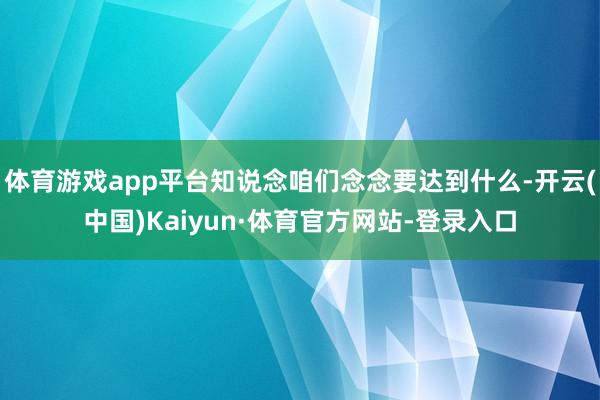 体育游戏app平台知说念咱们念念要达到什么-开云(中国)Kaiyun·体育官方网站-登录入口