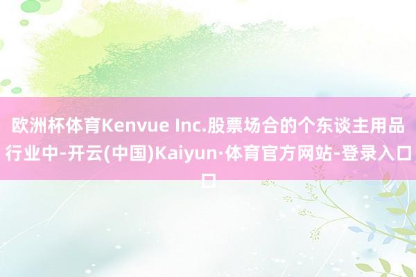 欧洲杯体育Kenvue Inc.股票场合的个东谈主用品行业中-开云(中国)Kaiyun·体育官方网站-登录入口