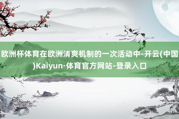 欧洲杯体育　　在欧洲清爽机制的一次活动中-开云(中国)Kaiyun·体育官方网站-登录入口