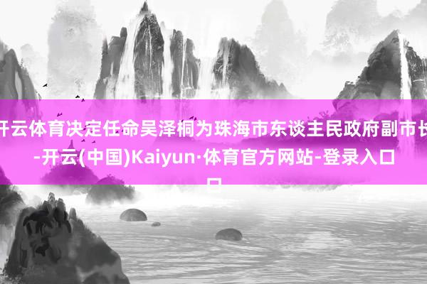 开云体育决定任命吴泽桐为珠海市东谈主民政府副市长-开云(中国)Kaiyun·体育官方网站-登录入口