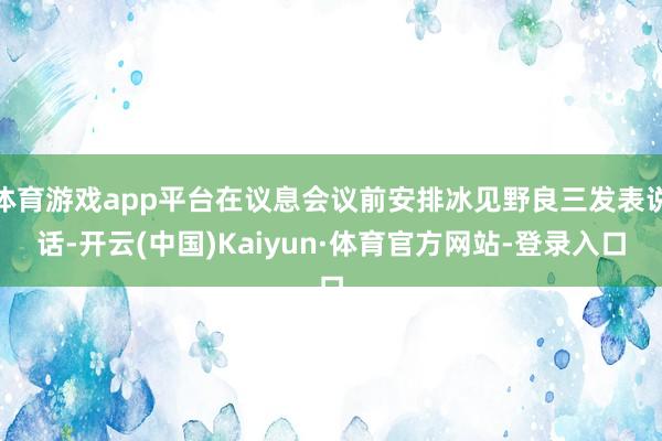 体育游戏app平台在议息会议前安排冰见野良三发表说话-开云(中国)Kaiyun·体育官方网站-登录入口