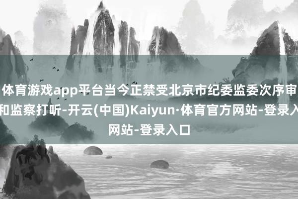 体育游戏app平台当今正禁受北京市纪委监委次序审查和监察打听-开云(中国)Kaiyun·体育官方网站-登录入口