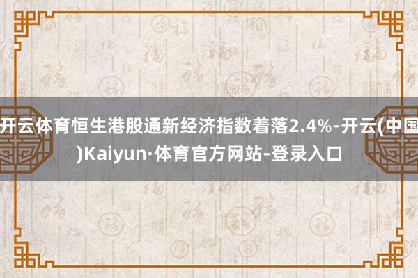 开云体育恒生港股通新经济指数着落2.4%-开云(中国)Kaiyun·体育官方网站-登录入口