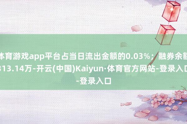 体育游戏app平台占当日流出金额的0.03%；融券余额313.14万-开云(中国)Kaiyun·体育官方网站-登录入口