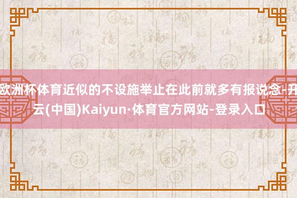 欧洲杯体育近似的不设施举止在此前就多有报说念-开云(中国)Kaiyun·体育官方网站-登录入口