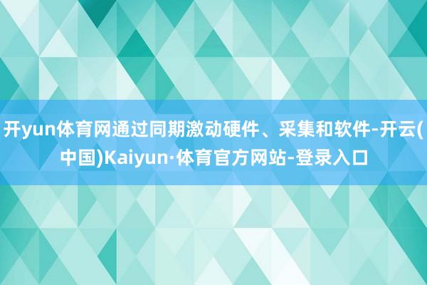 开yun体育网通过同期激动硬件、采集和软件-开云(中国)Kaiyun·体育官方网站-登录入口