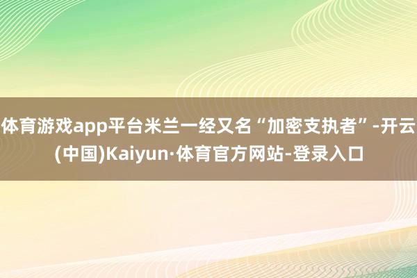 体育游戏app平台米兰一经又名“加密支执者”-开云(中国)Kaiyun·体育官方网站-登录入口