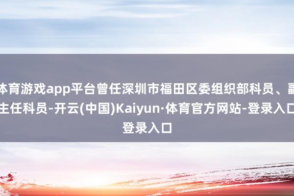 体育游戏app平台曾任深圳市福田区委组织部科员、副主任科员-开云(中国)Kaiyun·体育官方网站-登录入口