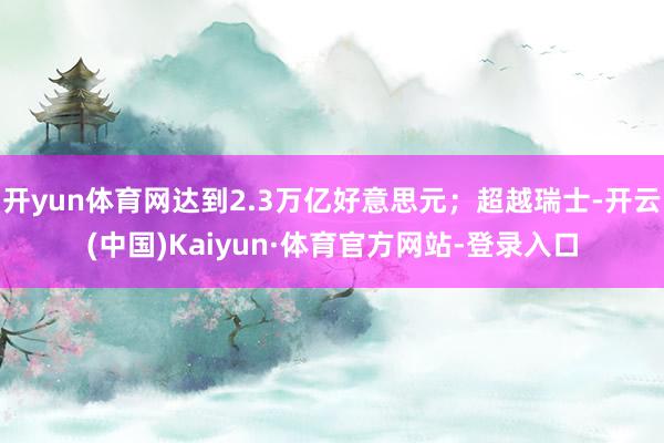 开yun体育网达到2.3万亿好意思元；超越瑞士-开云(中国)Kaiyun·体育官方网站-登录入口