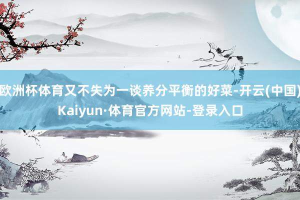 欧洲杯体育又不失为一谈养分平衡的好菜-开云(中国)Kaiyun·体育官方网站-登录入口