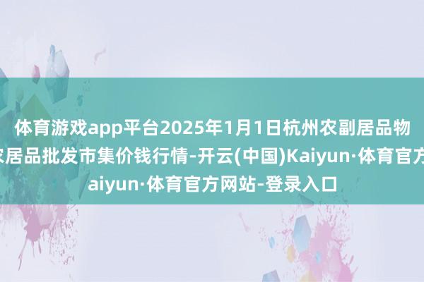 体育游戏app平台2025年1月1日杭州农副居品物流中心南庄兜农居品批发市集价钱行情-开云(中国)Kaiyun·体育官方网站-登录入口