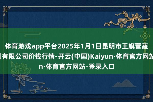 体育游戏app平台2025年1月1日昆明市王旗营蔬菜批发阛阓有限公司价钱行情-开云(中国)Kaiyun·体育官方网站-登录入口