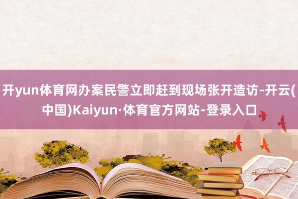 开yun体育网办案民警立即赶到现场张开造访-开云(中国)Kaiyun·体育官方网站-登录入口