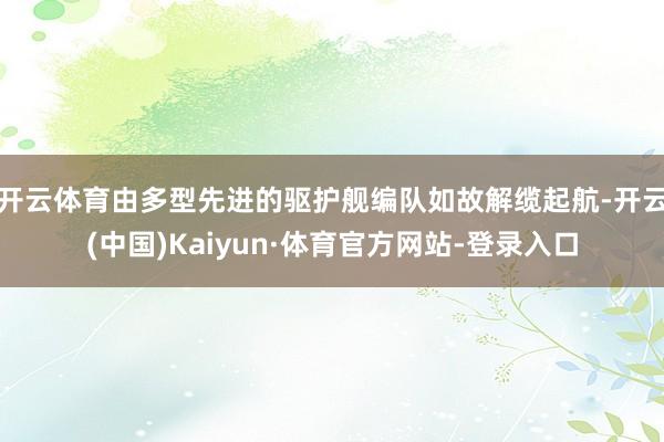 开云体育由多型先进的驱护舰编队如故解缆起航-开云(中国)Kaiyun·体育官方网站-登录入口