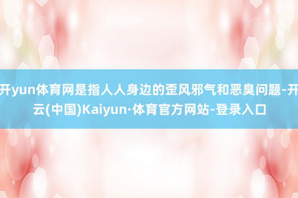 开yun体育网是指人人身边的歪风邪气和恶臭问题-开云(中国)Kaiyun·体育官方网站-登录入口