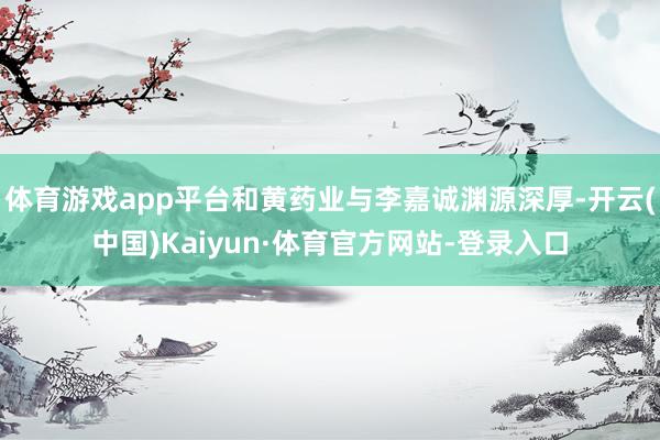 体育游戏app平台和黄药业与李嘉诚渊源深厚-开云(中国)Kaiyun·体育官方网站-登录入口