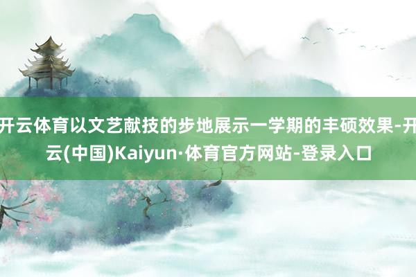 开云体育以文艺献技的步地展示一学期的丰硕效果-开云(中国)Kaiyun·体育官方网站-登录入口