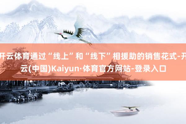 开云体育通过“线上”和“线下”相援助的销售花式-开云(中国)Kaiyun·体育官方网站-登录入口