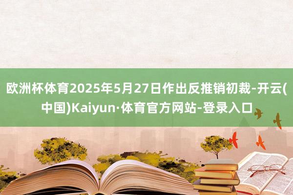 欧洲杯体育2025年5月27日作出反推销初裁-开云(中国)Kaiyun·体育官方网站-登录入口