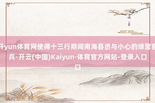 开yun体育网使得十三行期间南海县丞与小心的绿营官兵-开云(中国)Kaiyun·体育官方网站-登录入口