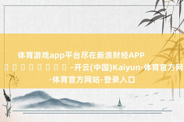 体育游戏app平台尽在新浪财经APP            													-开云(中国)Kaiyun·体育官方网站-登录入口