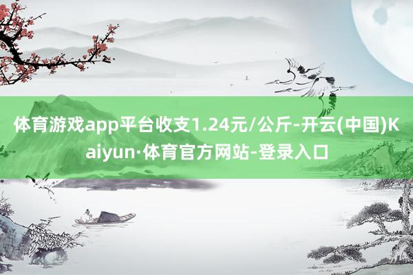 体育游戏app平台收支1.24元/公斤-开云(中国)Kaiyun·体育官方网站-登录入口