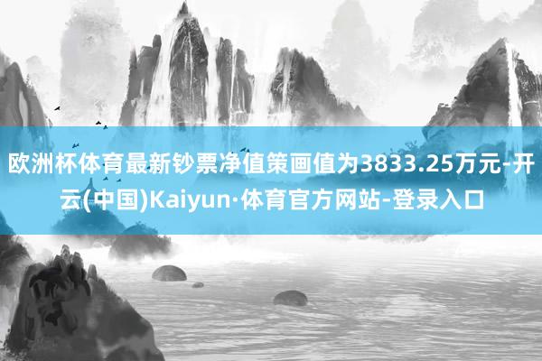 欧洲杯体育最新钞票净值策画值为3833.25万元-开云(中国)Kaiyun·体育官方网站-登录入口