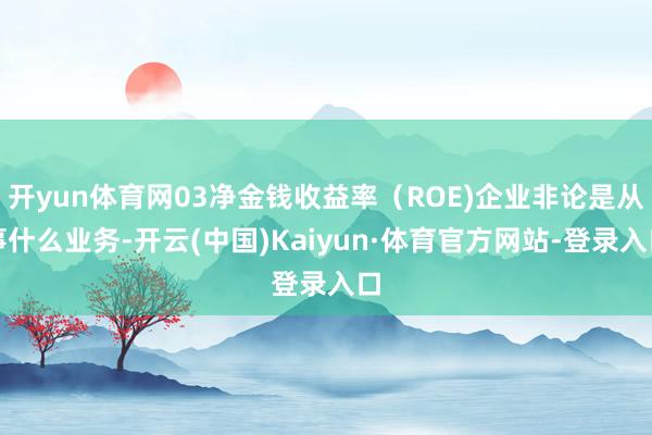 开yun体育网03净金钱收益率（ROE)企业非论是从事什么业务-开云(中国)Kaiyun·体育官方网站-登录入口