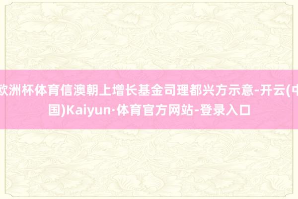 欧洲杯体育信澳朝上增长基金司理都兴方示意-开云(中国)Kaiyun·体育官方网站-登录入口