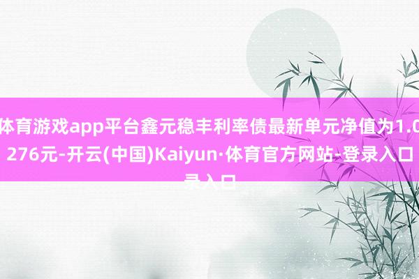 体育游戏app平台鑫元稳丰利率债最新单元净值为1.0276元-开云(中国)Kaiyun·体育官方网站-登录入口