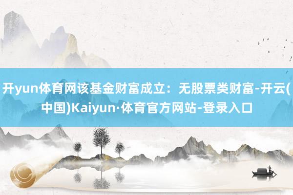 开yun体育网该基金财富成立：无股票类财富-开云(中国)Kaiyun·体育官方网站-登录入口