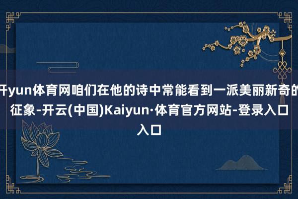 开yun体育网咱们在他的诗中常能看到一派美丽新奇的征象-开云(中国)Kaiyun·体育官方网站-登录入口