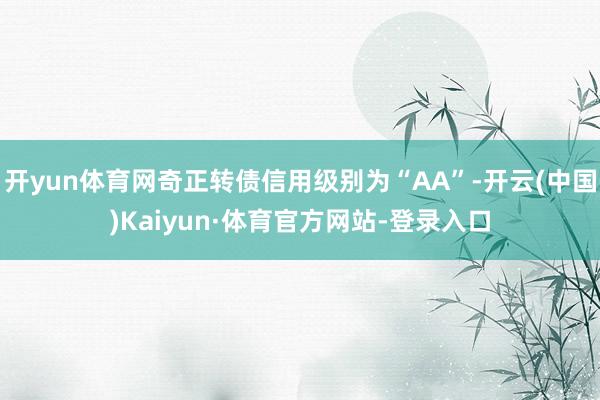 开yun体育网奇正转债信用级别为“AA”-开云(中国)Kaiyun·体育官方网站-登录入口