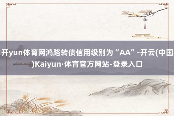 开yun体育网鸿路转债信用级别为“AA”-开云(中国)Kaiyun·体育官方网站-登录入口