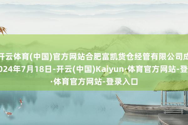 开云体育(中国)官方网站合肥富凯货仓经管有限公司成立于2024年7月18日-开云(中国)Kaiyun·体育官方网站-登录入口