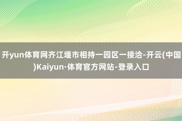 开yun体育网齐江堰市相持一园区一接洽-开云(中国)Kaiyun·体育官方网站-登录入口